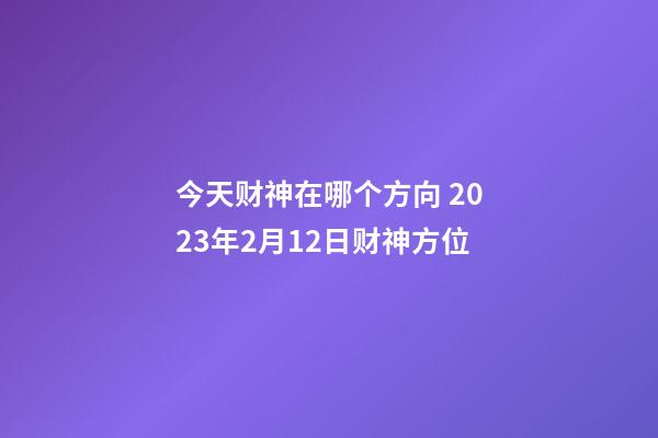 今天财神在哪个方向 2023年2月12日财神方位